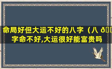 命局好但大运不好的八字（八 🐼 字命不好,大运很好能富贵吗 🪴 ）